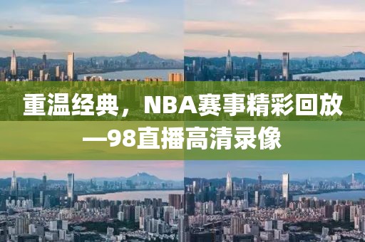 重温经典，NBA赛事精彩回放—98直播高清录像