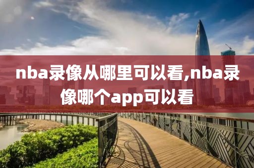 nba录像从哪里可以看,nba录像哪个app可以看