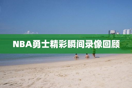 NBA勇士精彩瞬间录像回顾