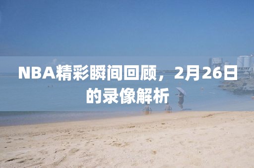 NBA精彩瞬间回顾，2月26日的录像解析