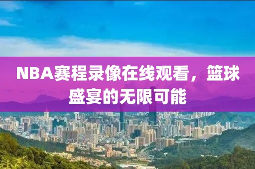 NBA赛程录像在线观看，篮球盛宴的无限可能