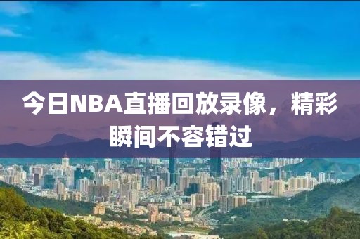 今日NBA直播回放录像，精彩瞬间不容错过