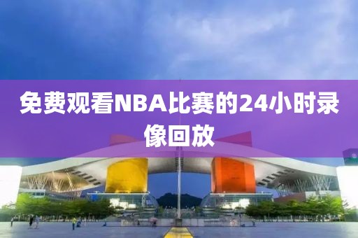 免费观看NBA比赛的24小时录像回放