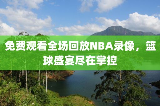免费观看全场回放NBA录像，篮球盛宴尽在掌控