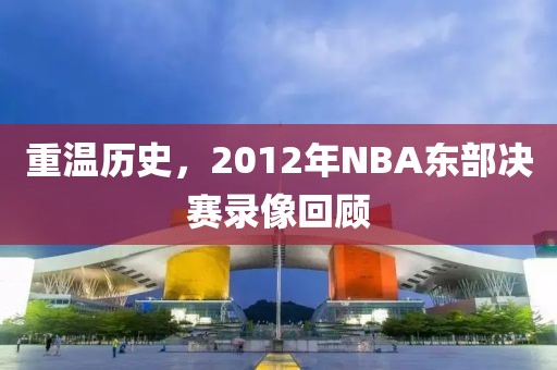 重温历史,2012年NBA东部决赛录像回顾