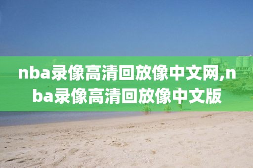 nba录像高清回放像中文网,nba录像高清回放像中文版