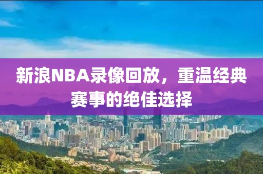 新浪NBA录像回放，重温经典赛事的绝佳选择