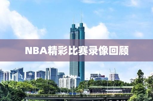 NBA精彩比赛录像回顾