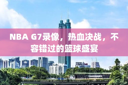NBA G7录像，热血决战，不容错过的篮球盛宴