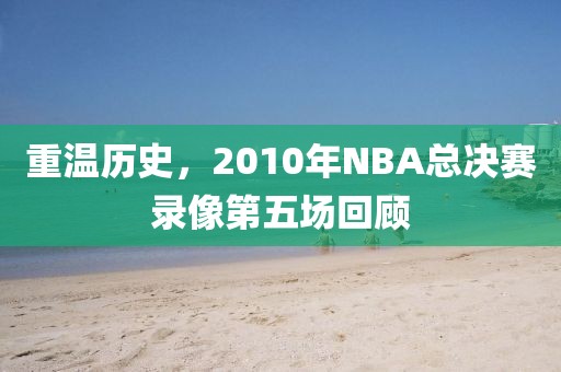 重温历史，2010年NBA总决赛录像第五场回顾