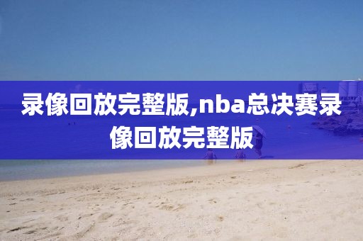 录像回放完整版,nba总决赛录像回放完整版