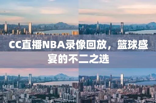 CC直播NBA录像回放，篮球盛宴的不二之选