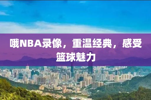 哦NBA录像，重温经典，感受篮球魅力