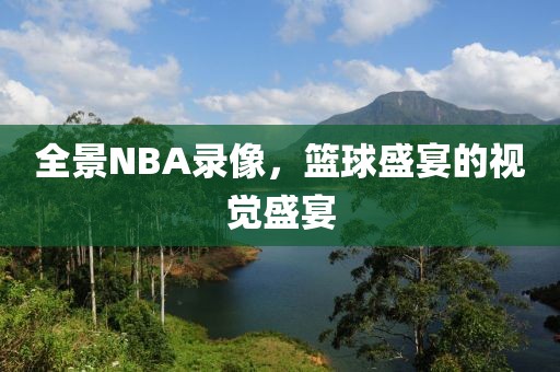 全景NBA录像，篮球盛宴的视觉盛宴
