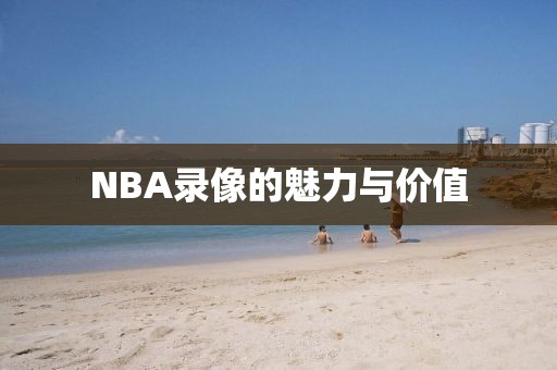 NBA录像的魅力与价值