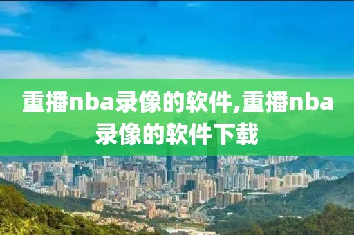 重播nba录像的软件,重播nba录像的软件下载
