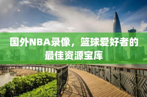 国外NBA录像，篮球爱好者的最佳资源宝库
