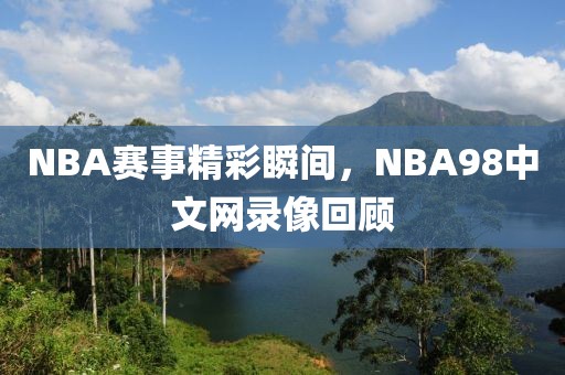 NBA赛事精彩瞬间，NBA98中文网录像回顾