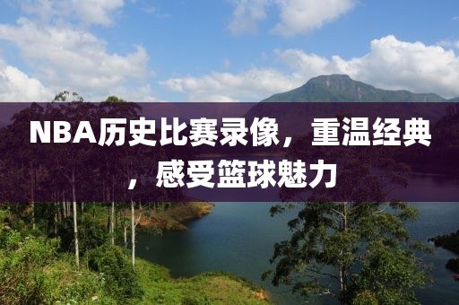 NBA历史比赛录像，重温经典，感受篮球魅力