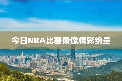 今日NBA比赛录像精彩纷呈