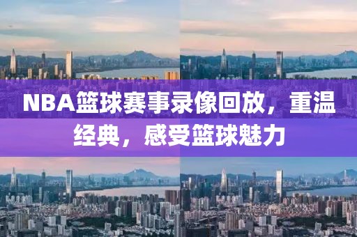 NBA篮球赛事录像回放，重温经典，感受篮球魅力