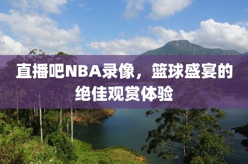 直播吧NBA录像，篮球盛宴的绝佳观赏体验