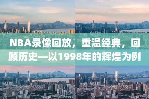 NBA录像回放，重温经典，回顾历史—以1998年的辉煌为例