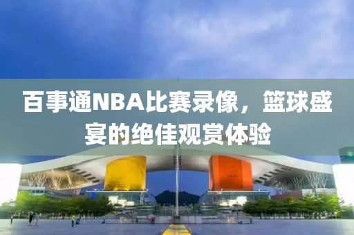 百事通NBA比赛录像，篮球盛宴的绝佳观赏体验