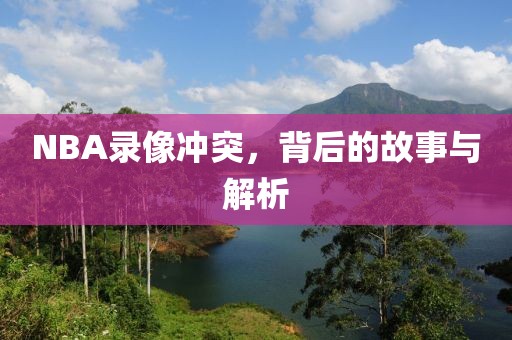 NBA录像冲突，背后的故事与解析