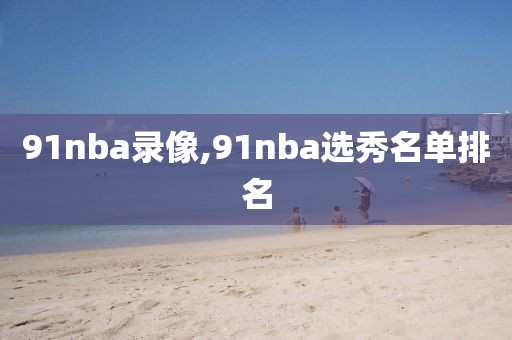 91nba录像,91nba选秀名单排名