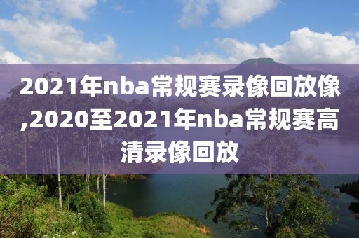 2021年nba常规赛录像回放像,2020至2021年nba常规赛高清录像回放