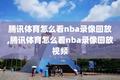腾讯体育怎么看nba录像回放,腾讯体育怎么看nba录像回放视频
