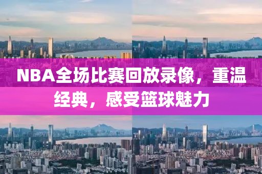 NBA全场比赛回放录像，重温经典，感受篮球魅力