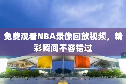 免费观看NBA录像回放视频，精彩瞬间不容错过
