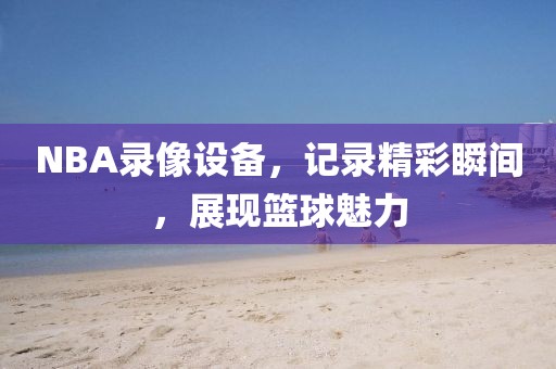 NBA录像设备，记录精彩瞬间，展现篮球魅力