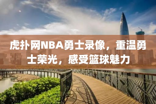 虎扑网NBA勇士录像，重温勇士荣光，感受篮球魅力