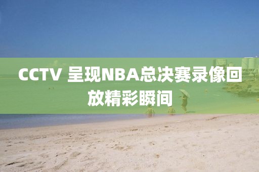 CCTV 呈现NBA总决赛录像回放精彩瞬间