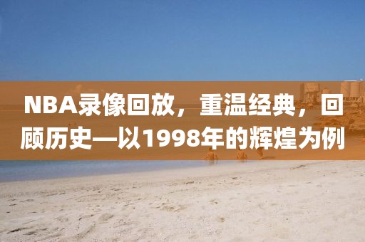 NBA录像回放，重温经典，回顾历史—以1998年的辉煌为例