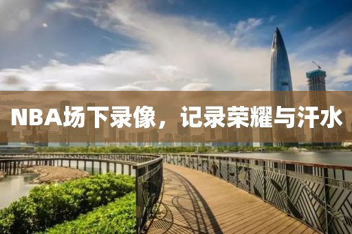 NBA场下录像，记录荣耀与汗水