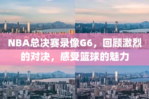 NBA总决赛录像G6，回顾激烈的对决，感受篮球的魅力