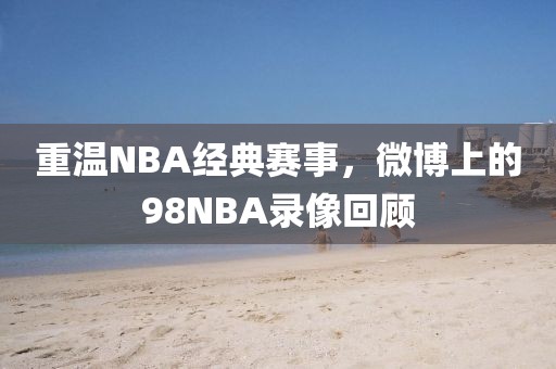 重温NBA经典赛事，微博上的98NBA录像回顾