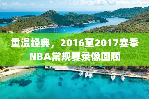 重温经典，2016至2017赛季NBA常规赛录像回顾