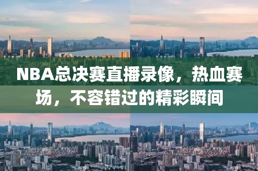 NBA总决赛直播录像，热血赛场，不容错过的精彩瞬间