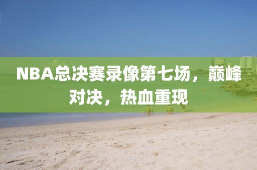 NBA总决赛录像第七场，巅峰对决，热血重现