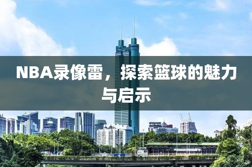 NBA录像雷，探索篮球的魅力与启示