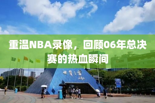 重温NBA录像，回顾06年总决赛的热血瞬间