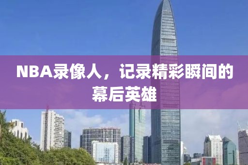 NBA录像人，记录精彩瞬间的幕后英雄