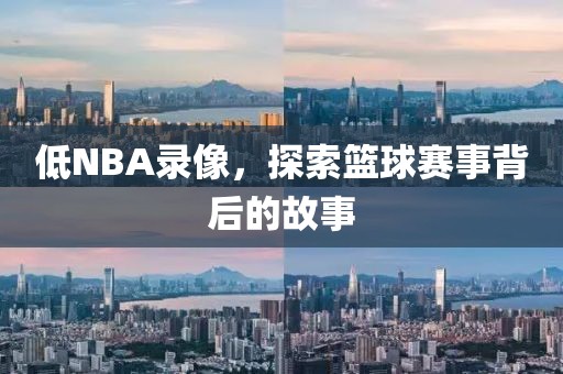 低NBA录像，探索篮球赛事背后的故事