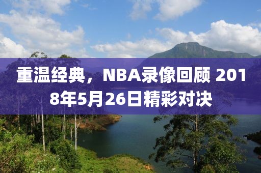 重温经典，NBA录像回顾 2018年5月26日精彩对决
