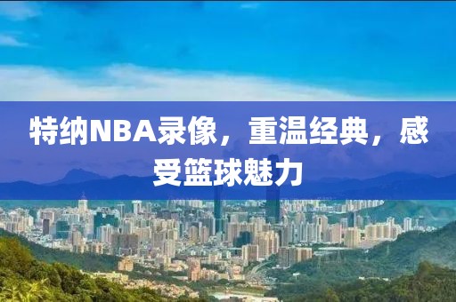 特纳NBA录像，重温经典，感受篮球魅力